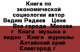 Книга по экономической социологии автор Вадим Радаев › Цена ­ 400 - Все города, Москва г. Книги, музыка и видео » Книги, журналы   . Алтайский край,Славгород г.